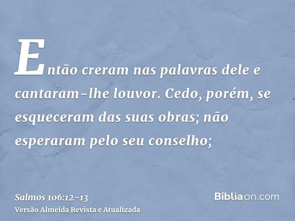 Então creram nas palavras dele e cantaram-lhe louvor.Cedo, porém, se esqueceram das suas obras; não esperaram pelo seu conselho;