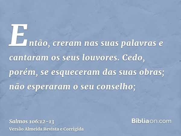 Então, creram nas suas palavras e cantaram os seus louvores.Cedo, porém, se esqueceram das suas obras; não esperaram o seu conselho;
