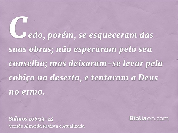 Cedo, porém, se esqueceram das suas obras; não esperaram pelo seu conselho;mas deixaram-se levar pela cobiça no deserto, e tentaram a Deus no ermo.