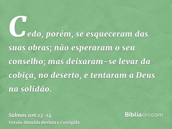 Cedo, porém, se esqueceram das suas obras; não esperaram o seu conselho;mas deixaram-se levar da cobiça, no deserto, e tentaram a Deus na solidão.