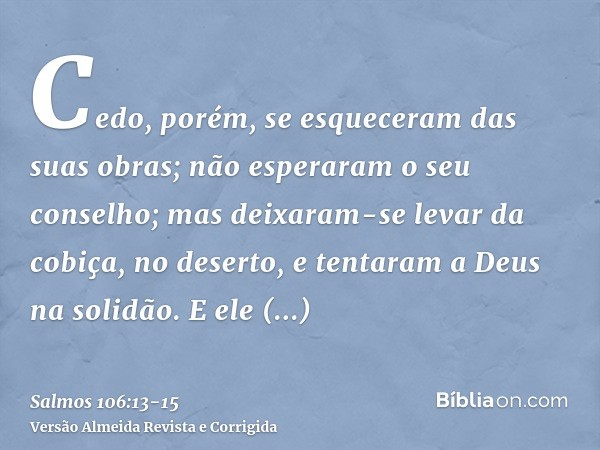 Cedo, porém, se esqueceram das suas obras; não esperaram o seu conselho;mas deixaram-se levar da cobiça, no deserto, e tentaram a Deus na solidão.E ele satisfez