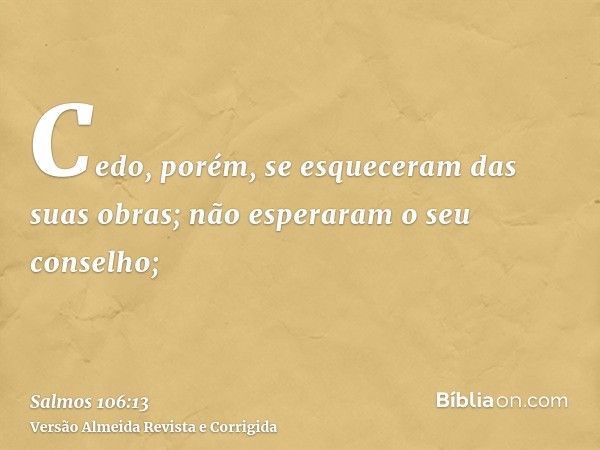 Cedo, porém, se esqueceram das suas obras; não esperaram o seu conselho;