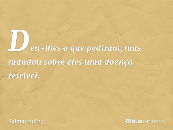 Deu-lhes o que pediram,
mas mandou sobre eles uma doença terrível. -- Salmo 106:15