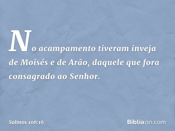 No acampamento
tiveram inveja de Moisés e de Arão,
daquele que fora consagrado ao Senhor. -- Salmo 106:16