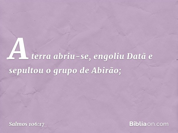 A terra abriu-se, engoliu Datã
e sepultou o grupo de Abirão; -- Salmo 106:17