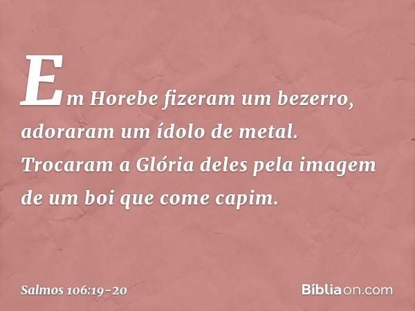 Em Horebe fizeram um bezerro,
adoraram um ídolo de metal. Trocaram a Glória deles
pela imagem de um boi que come capim. -- Salmo 106:19-20