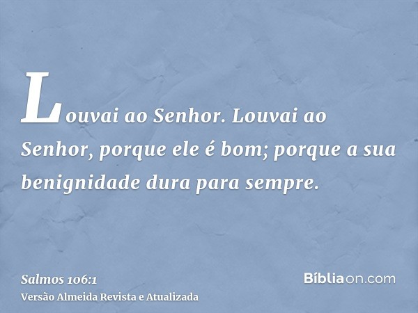 Louvai ao Senhor. Louvai ao Senhor, porque ele é bom; porque a sua benignidade dura para sempre.