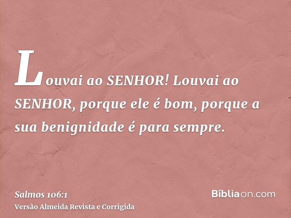 Louvai ao SENHOR! Louvai ao SENHOR, porque ele é bom, porque a sua benignidade é para sempre.