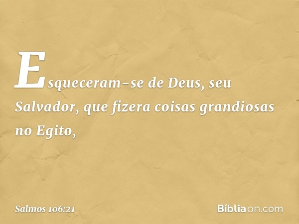 Esqueceram-se de Deus, seu Salvador,
que fizera coisas grandiosas no Egito, -- Salmo 106:21