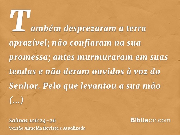 Também desprezaram a terra aprazível; não confiaram na sua promessa;antes murmuraram em suas tendas e não deram ouvidos à voz do Senhor.Pelo que levantou a sua 