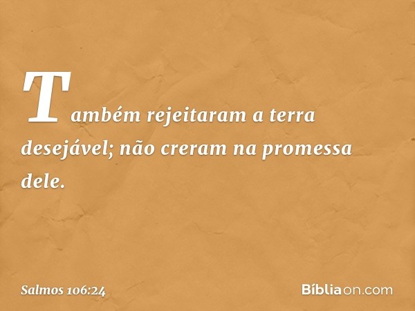 Também rejeitaram a terra desejável;
não creram na promessa dele. -- Salmo 106:24