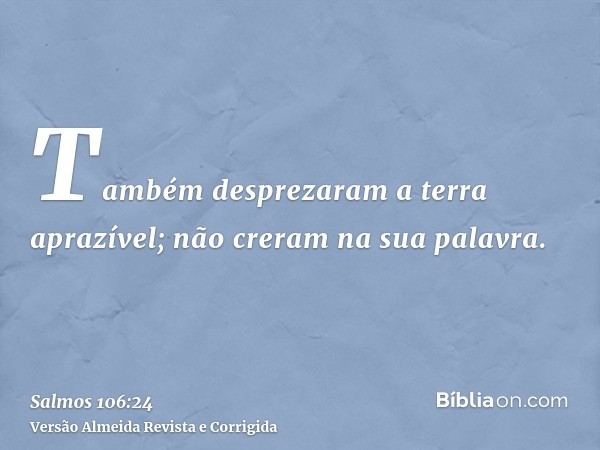 Também desprezaram a terra aprazível; não creram na sua palavra.