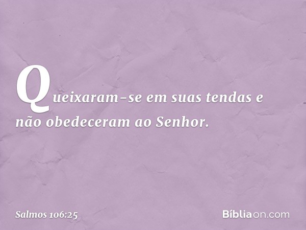 Queixaram-se em suas tendas
e não obedeceram ao Senhor. -- Salmo 106:25