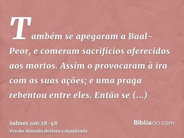 Também se apegaram a Baal-Peor, e comeram sacrifícios oferecidos aos mortos.Assim o provocaram à ira com as suas ações; e uma praga rebentou entre eles.Então se