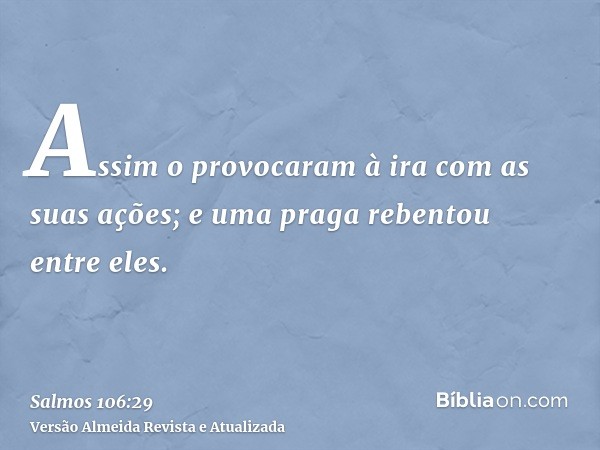 Assim o provocaram à ira com as suas ações; e uma praga rebentou entre eles.