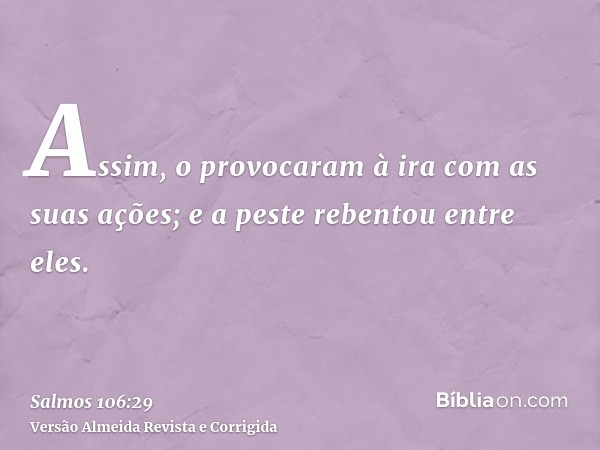 Assim, o provocaram à ira com as suas ações; e a peste rebentou entre eles.