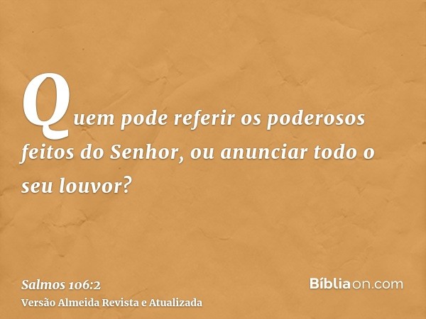 Quem pode referir os poderosos feitos do Senhor, ou anunciar todo o seu louvor?