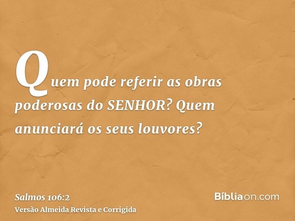 Quem pode referir as obras poderosas do SENHOR? Quem anunciará os seus louvores?