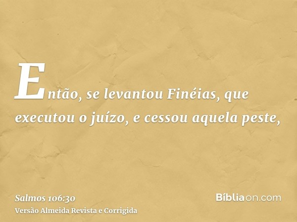 Então, se levantou Finéias, que executou o juízo, e cessou aquela peste,
