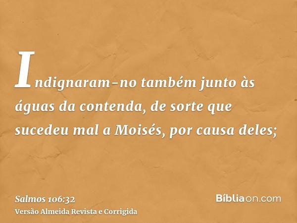 Indignaram-no também junto às águas da contenda, de sorte que sucedeu mal a Moisés, por causa deles;