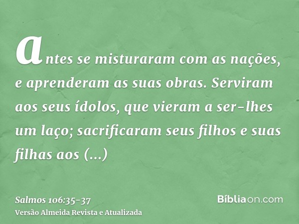 antes se misturaram com as nações, e aprenderam as suas obras.Serviram aos seus ídolos, que vieram a ser-lhes um laço;sacrificaram seus filhos e suas filhas aos