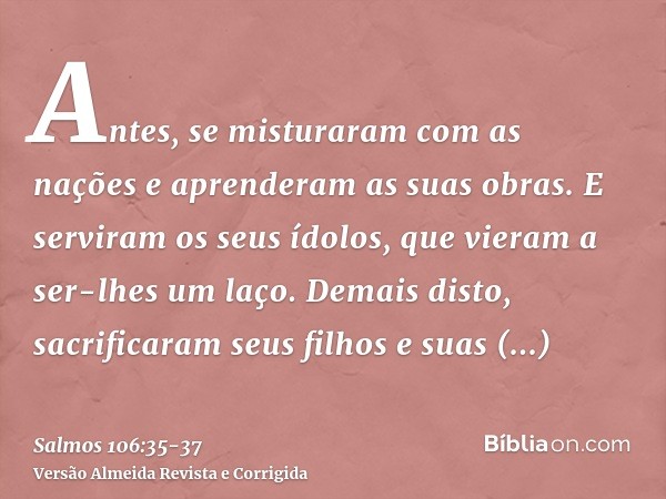 Antes, se misturaram com as nações e aprenderam as suas obras.E serviram os seus ídolos, que vieram a ser-lhes um laço.Demais disto, sacrificaram seus filhos e 