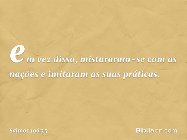 em vez disso, misturaram-se com as nações
e imitaram as suas práticas. -- Salmo 106:35