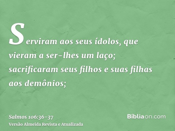 Serviram aos seus ídolos, que vieram a ser-lhes um laço;sacrificaram seus filhos e suas filhas aos demônios;