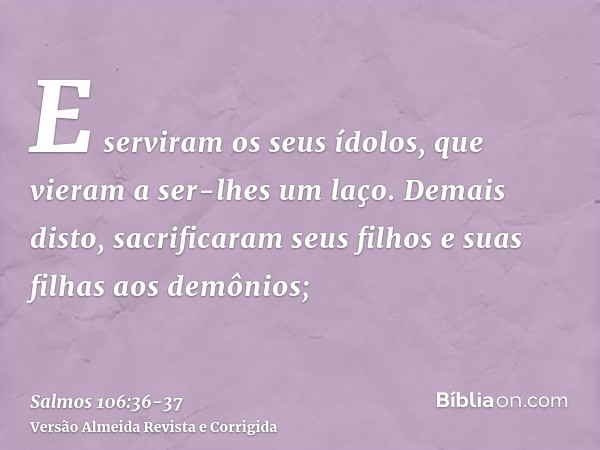 E serviram os seus ídolos, que vieram a ser-lhes um laço.Demais disto, sacrificaram seus filhos e suas filhas aos demônios;