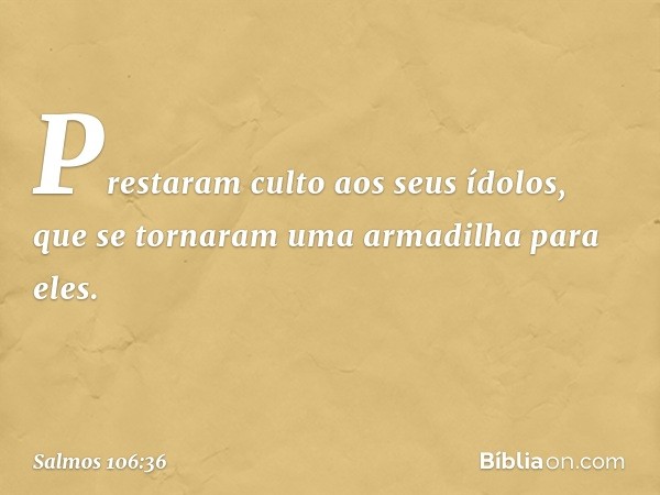 Prestaram culto aos seus ídolos,
que se tornaram uma armadilha para eles. -- Salmo 106:36