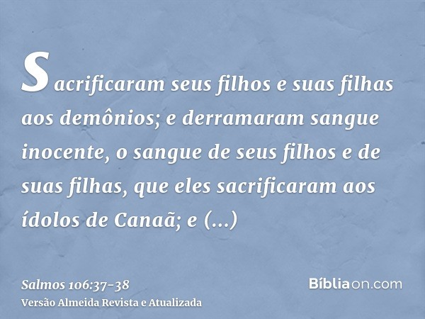 sacrificaram seus filhos e suas filhas aos demônios;e derramaram sangue inocente, o sangue de seus filhos e de suas filhas, que eles sacrificaram aos ídolos de 