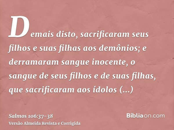 Demais disto, sacrificaram seus filhos e suas filhas aos demônios;e derramaram sangue inocente, o sangue de seus filhos e de suas filhas, que sacrificaram aos í