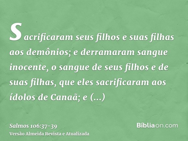 sacrificaram seus filhos e suas filhas aos demônios;e derramaram sangue inocente, o sangue de seus filhos e de suas filhas, que eles sacrificaram aos ídolos de