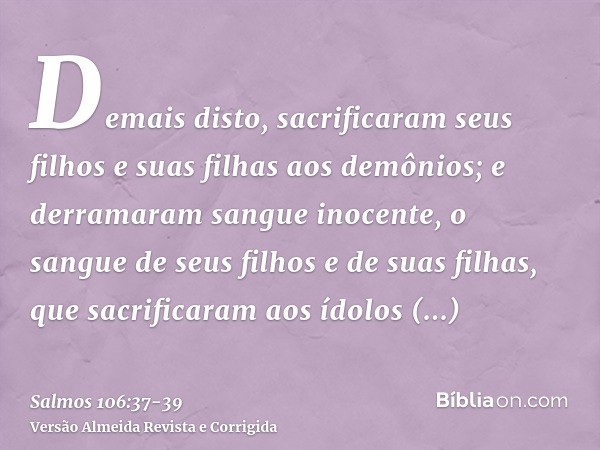 Demais disto, sacrificaram seus filhos e suas filhas aos demônios;e derramaram sangue inocente, o sangue de seus filhos e de suas filhas, que sacrificaram aos í
