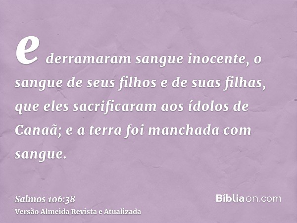 e derramaram sangue inocente, o sangue de seus filhos e de suas filhas, que eles sacrificaram aos ídolos de Canaã; e a terra foi manchada com sangue.