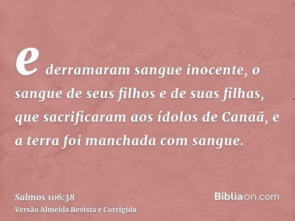 e derramaram sangue inocente, o sangue de seus filhos e de suas filhas, que sacrificaram aos ídolos de Canaã, e a terra foi manchada com sangue.