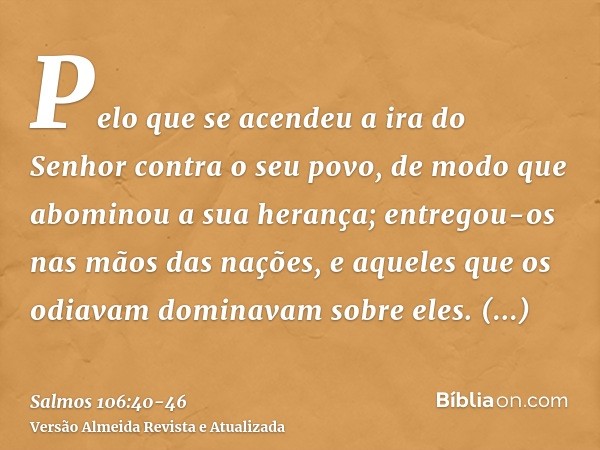 Pelo que se acendeu a ira do Senhor contra o seu povo, de modo que abominou a sua herança;entregou-os nas mãos das nações, e aqueles que os odiavam dominavam so