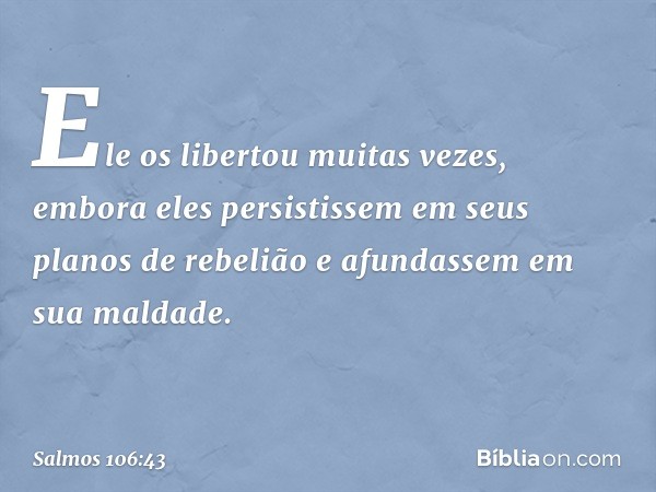 Ele os libertou muitas vezes,
embora eles persistissem
em seus planos de rebelião
e afundassem em sua maldade. -- Salmo 106:43