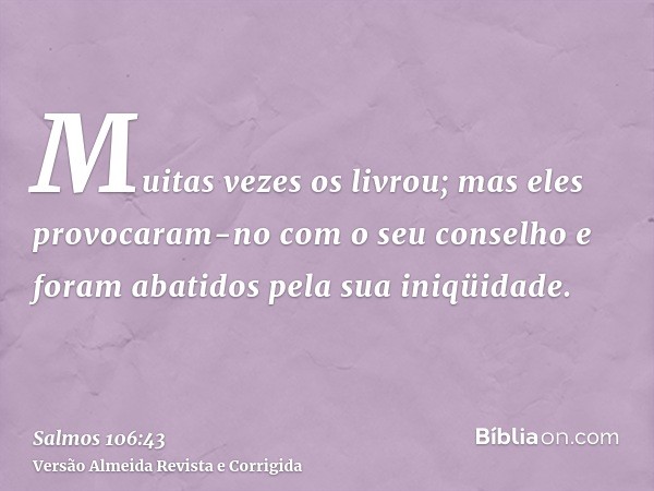 Muitas vezes os livrou; mas eles provocaram-no com o seu conselho e foram abatidos pela sua iniqüidade.