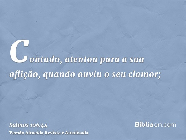 Contudo, atentou para a sua aflição, quando ouviu o seu clamor;