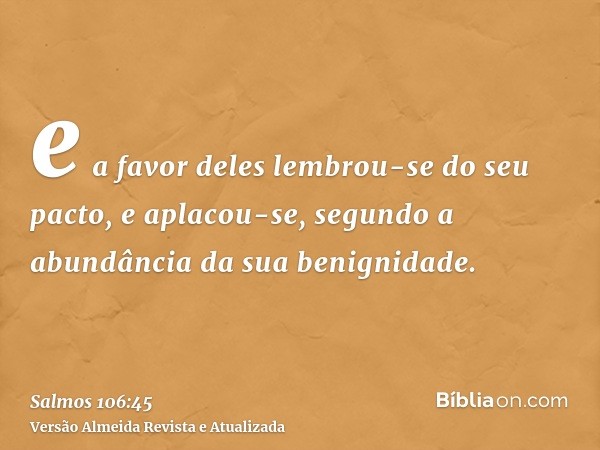 e a favor deles lembrou-se do seu pacto, e aplacou-se, segundo a abundância da sua benignidade.