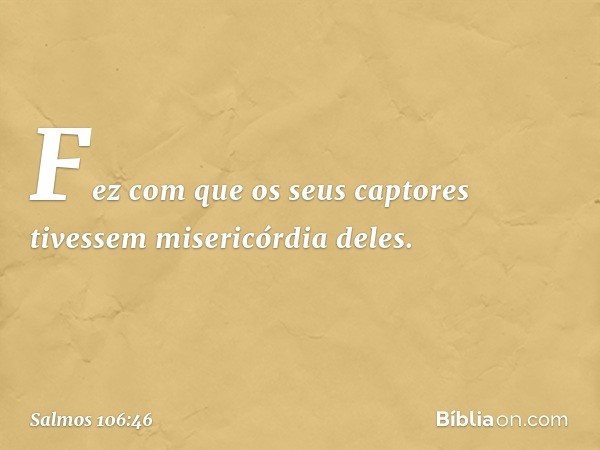 Fez com que os seus captores
tivessem misericórdia deles. -- Salmo 106:46