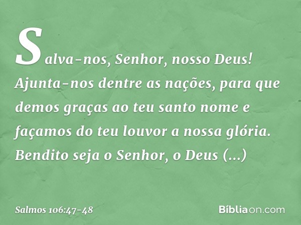 Salva-nos, Senhor, nosso Deus!
Ajunta-nos dentre as nações,
para que demos graças ao teu santo nome
e façamos do teu louvor a nossa glória. Bendito seja o Senho