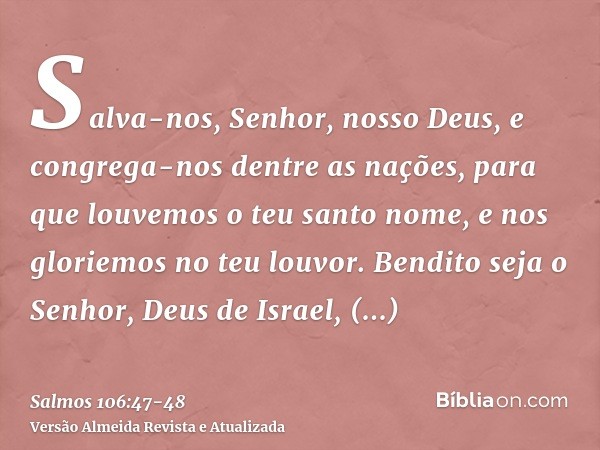 Salva-nos, Senhor, nosso Deus, e congrega-nos dentre as nações, para que louvemos o teu santo nome, e nos gloriemos no teu louvor.Bendito seja o Senhor, Deus de