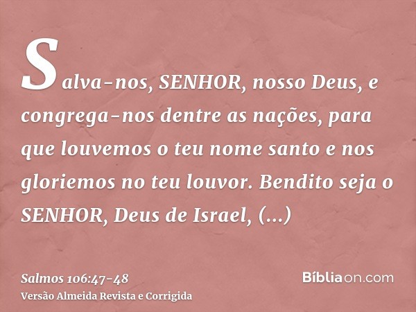 Salva-nos, SENHOR, nosso Deus, e congrega-nos dentre as nações, para que louvemos o teu nome santo e nos gloriemos no teu louvor.Bendito seja o SENHOR, Deus de 