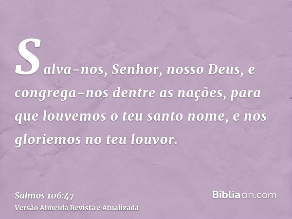 Salva-nos, Senhor, nosso Deus, e congrega-nos dentre as nações, para que louvemos o teu santo nome, e nos gloriemos no teu louvor.