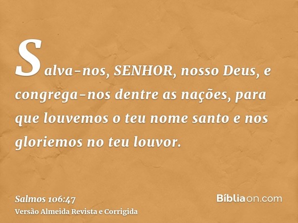 Salva-nos, SENHOR, nosso Deus, e congrega-nos dentre as nações, para que louvemos o teu nome santo e nos gloriemos no teu louvor.