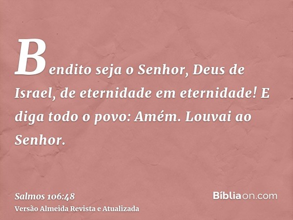 Bendito seja o Senhor, Deus de Israel, de eternidade em eternidade! E diga todo o povo: Amém. Louvai ao Senhor.