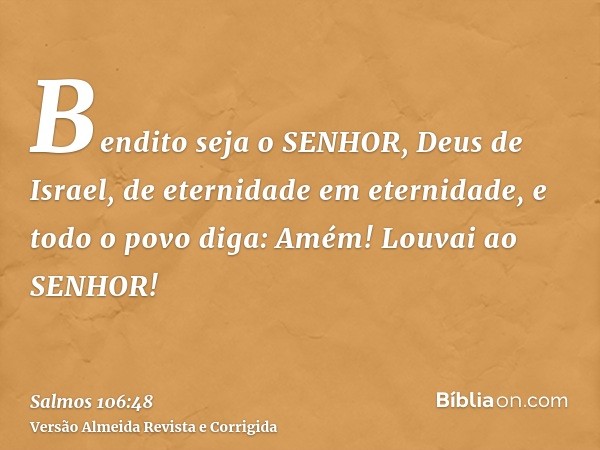 Bendito seja o SENHOR, Deus de Israel, de eternidade em eternidade, e todo o povo diga: Amém! Louvai ao SENHOR!