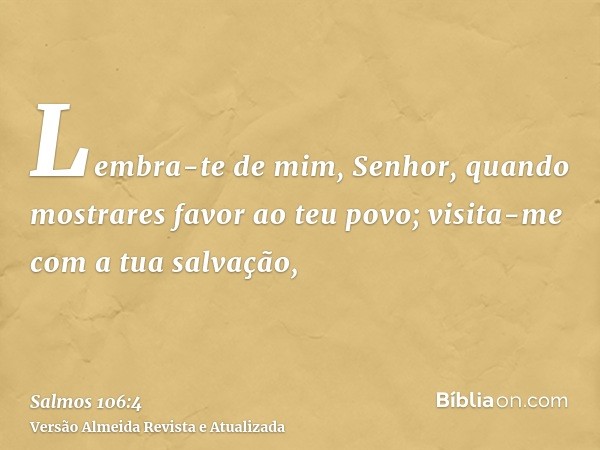 Lembra-te de mim, Senhor, quando mostrares favor ao teu povo; visita-me com a tua salvação,